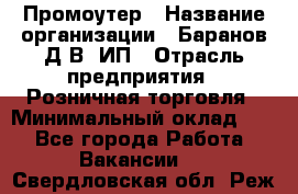 Промоутер › Название организации ­ Баранов Д.В, ИП › Отрасль предприятия ­ Розничная торговля › Минимальный оклад ­ 1 - Все города Работа » Вакансии   . Свердловская обл.,Реж г.